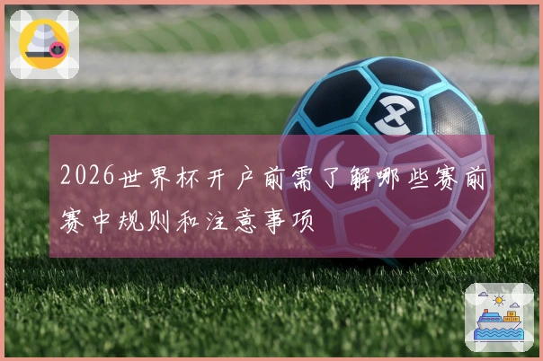2026世界杯开户前需了解哪些赛前赛中规则和注意事项