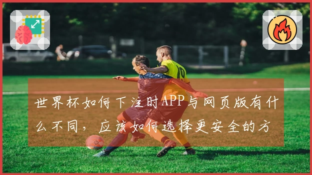 世界杯如何下注时APP与网页版有什么不同，应该如何选择更安全的方式？