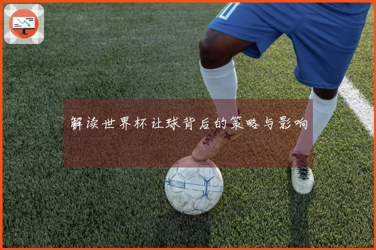 解读世界杯让球背后的策略与影响