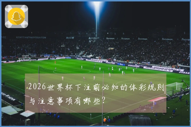 2026世界杯下注前必知的体彩规则与注意事项有哪些？