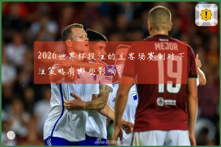 2026世界杯投注的主客场赛制对下注策略有哪些影响？