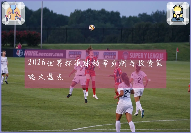 2026世界杯滚球赔率分析与投资策略大盘点