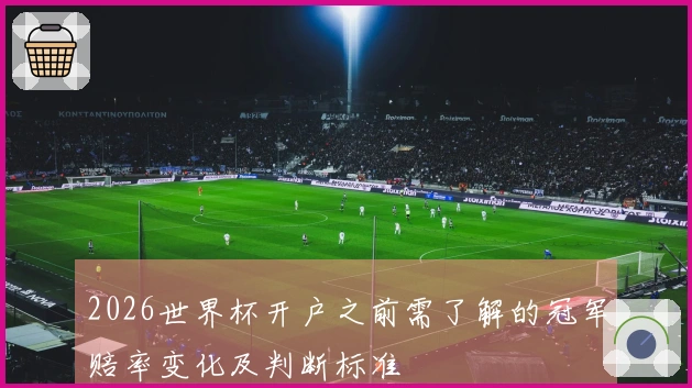 2026世界杯开户之前需了解的冠军赔率变化及判断标准