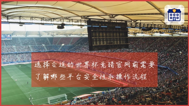选择合适的世界杯竞猜官网前需要了解哪些平台安全性和操作流程