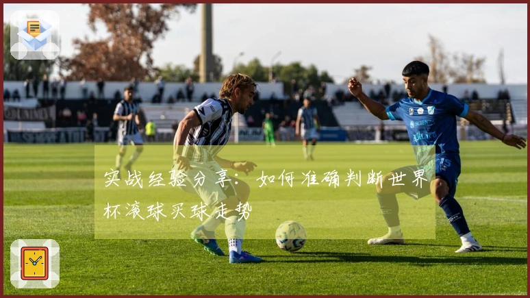 实战经验分享：如何准确判断世界杯滚球买球走势