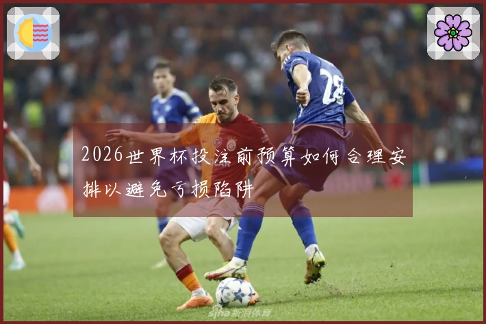 2026世界杯投注前预算如何合理安排以避免亏损陷阱