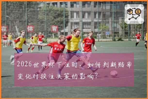 2026世界杯下注时，如何判断赔率变化对投注决策的影响？