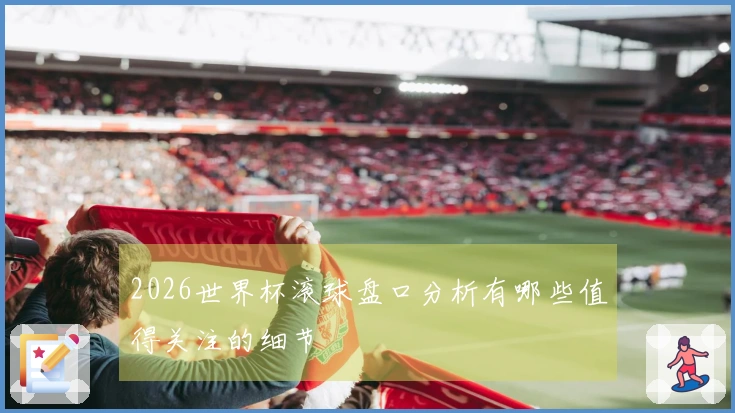 2026世界杯滚球盘口分析有哪些值得关注的细节