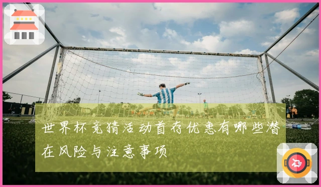 世界杯竞猜活动首存优惠有哪些潜在风险与注意事项