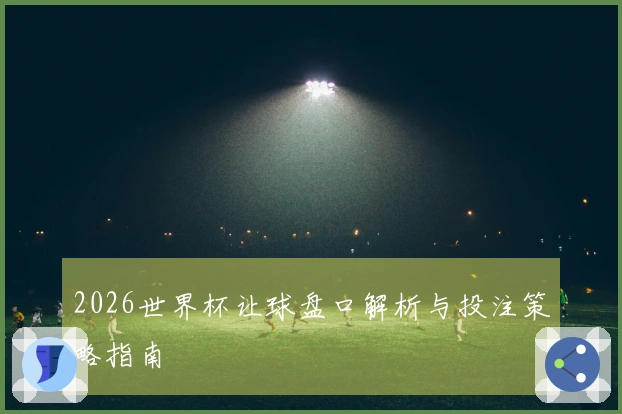 2026世界杯让球盘口解析与投注策略指南