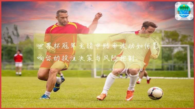 世界杯冠军竞猜中赔率波动如何影响你的投注决策与风险控制。