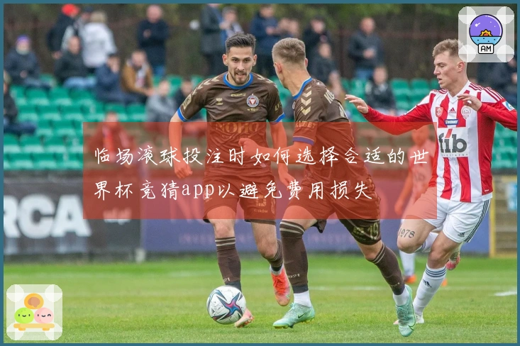 临场滚球投注时如何选择合适的世界杯竞猜app以避免费用损失