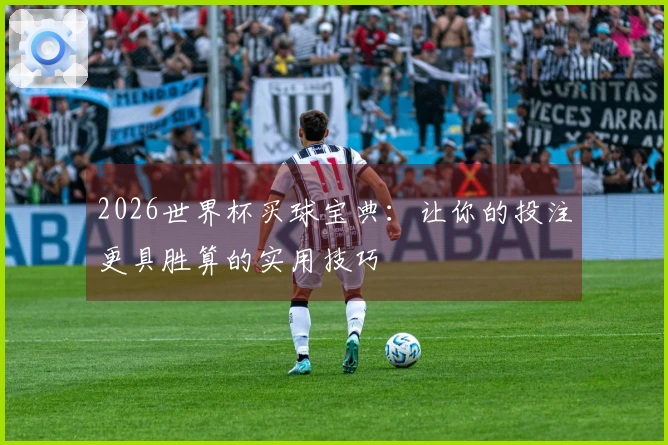 2026世界杯买球宝典：让你的投注更具胜算的实用技巧