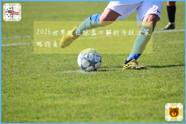2026世界杯让球盘口解析与投注策略指南