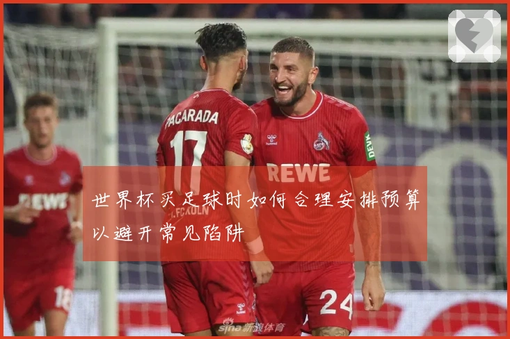 世界杯买足球时如何合理安排预算以避开常见陷阱