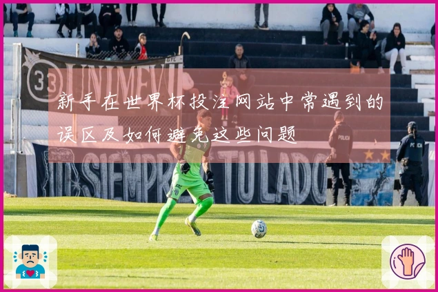 新手在世界杯投注网站中常遇到的误区及如何避免这些问题