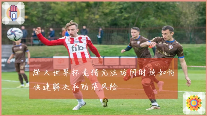 烽火世界杯竞猜无法访问时该如何快速解决和防范风险