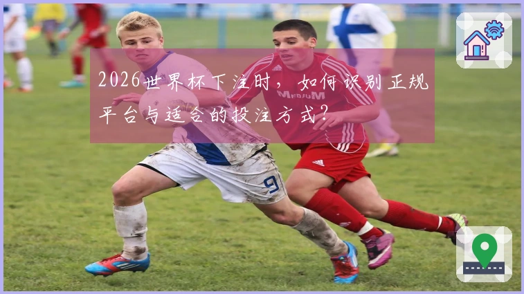 2026世界杯下注时，如何识别正规平台与适合的投注方式？
