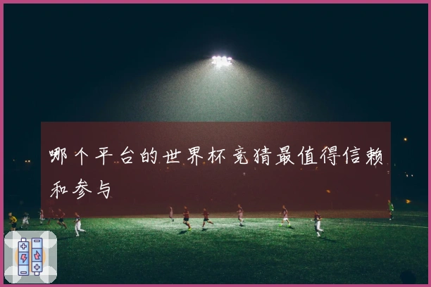 哪个平台的世界杯竞猜最值得信赖和参与