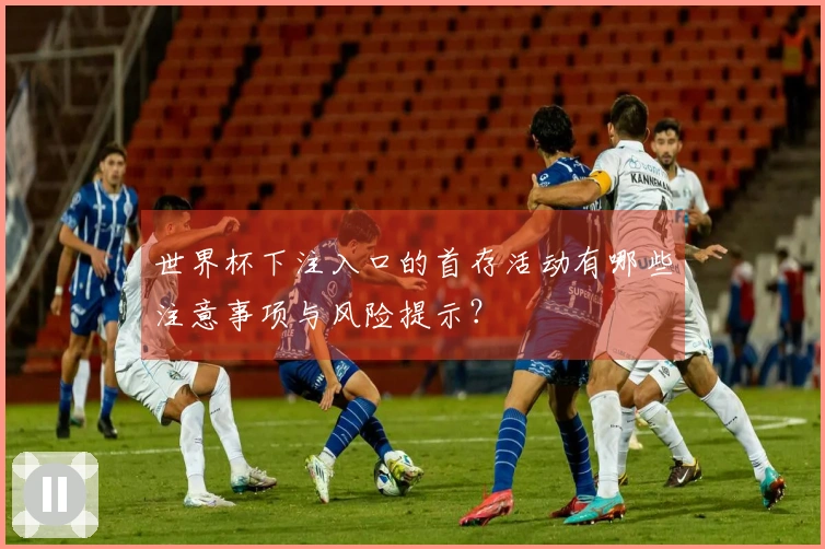 世界杯下注入口的首存活动有哪些注意事项与风险提示？