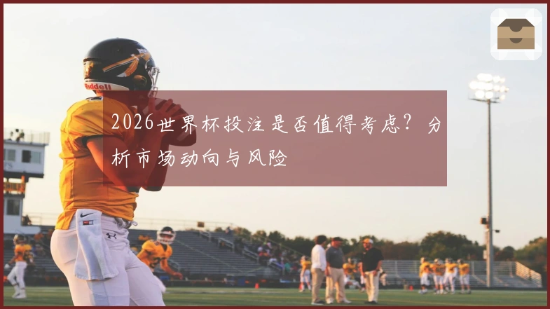 2026世界杯投注是否值得考虑？分析市场动向与风险