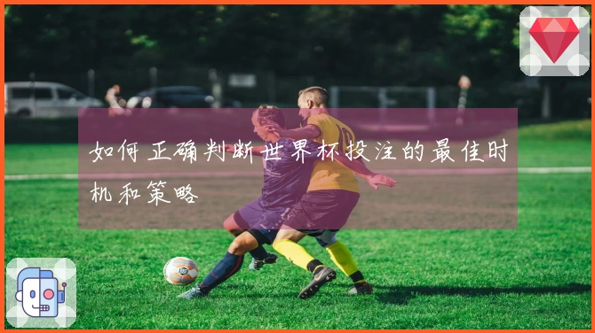 如何正确判断世界杯投注的最佳时机和策略