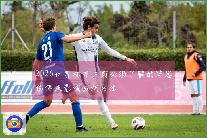 2026世界杯开户前必须了解的阵容伤停及影响分析方法