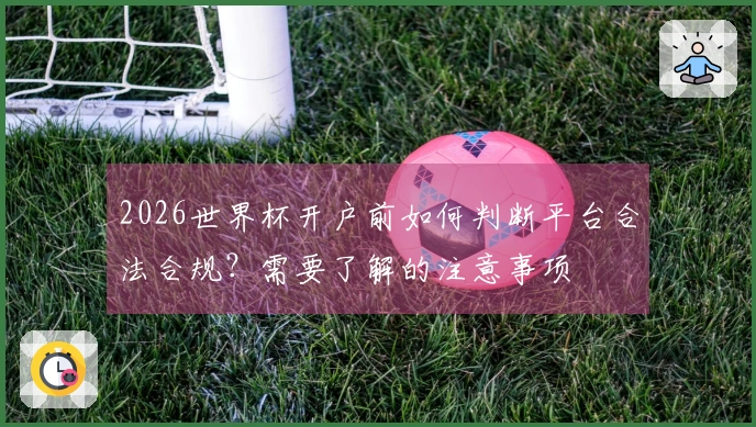 2026世界杯开户前如何判断平台合法合规？需要了解的注意事项