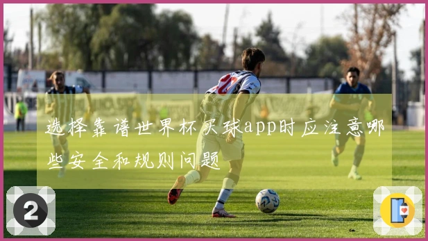 选择靠谱世界杯买球app时应注意哪些安全和规则问题