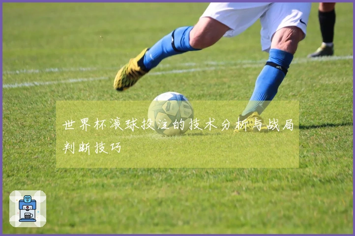 世界杯滚球投注的技术分析与战局判断技巧