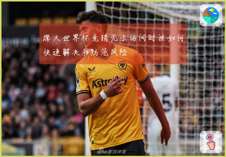 烽火世界杯竞猜无法访问时该如何快速解决和防范风险
