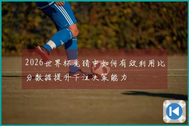 2026世界杯竞猜中如何有效利用比分数据提升下注决策能力