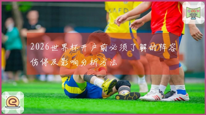 2026世界杯开户前必须了解的阵容伤停及影响分析方法