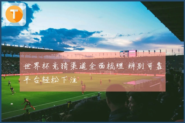 世界杯竞猜渠道全面梳理 辨别可靠平台轻松下注