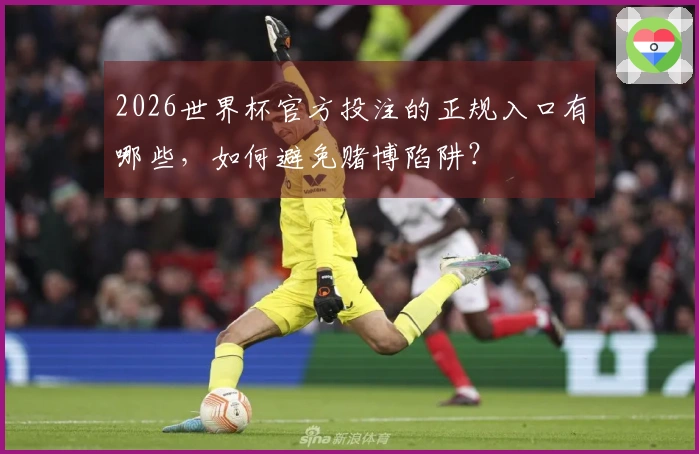 2026世界杯官方投注的正规入口有哪些，如何避免赌博陷阱？
