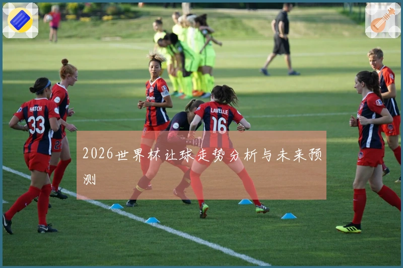 2026世界杯让球走势分析与未来预测