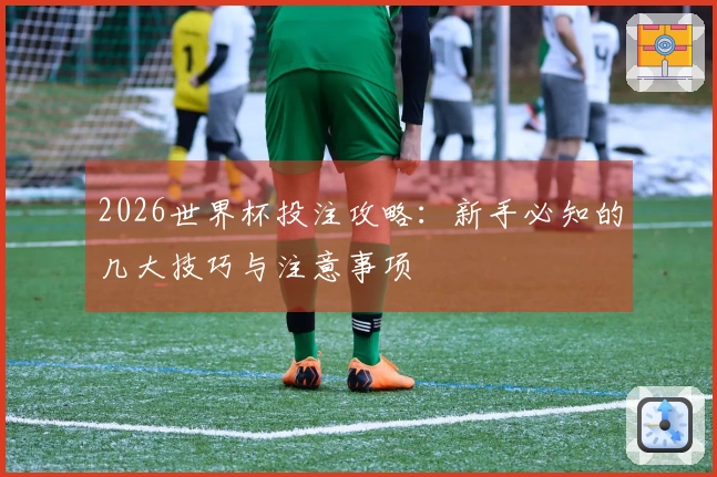 2026世界杯投注攻略：新手必知的几大技巧与注意事项