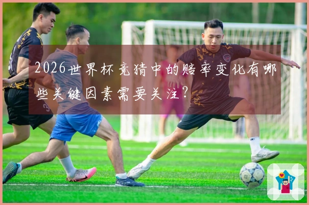 2026世界杯竞猜中的赔率变化有哪些关键因素需要关注？