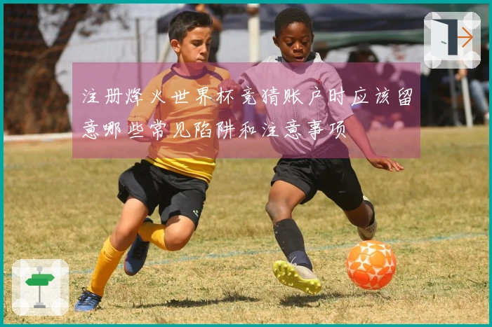 注册烽火世界杯竞猜账户时应该留意哪些常见陷阱和注意事项