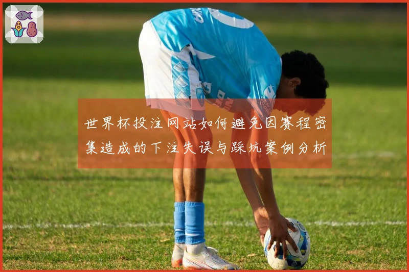 世界杯投注网站如何避免因赛程密集造成的下注失误与踩坑案例分析