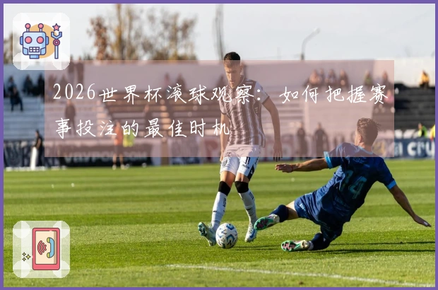 2026世界杯滚球观察:如何把握赛事投注的最佳时机