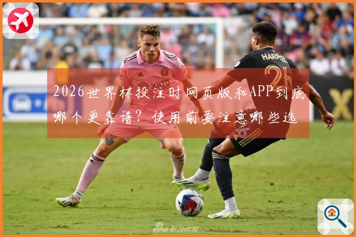 2026世界杯投注时网页版和APP到底哪个更靠谱？使用前要注意哪些选择？