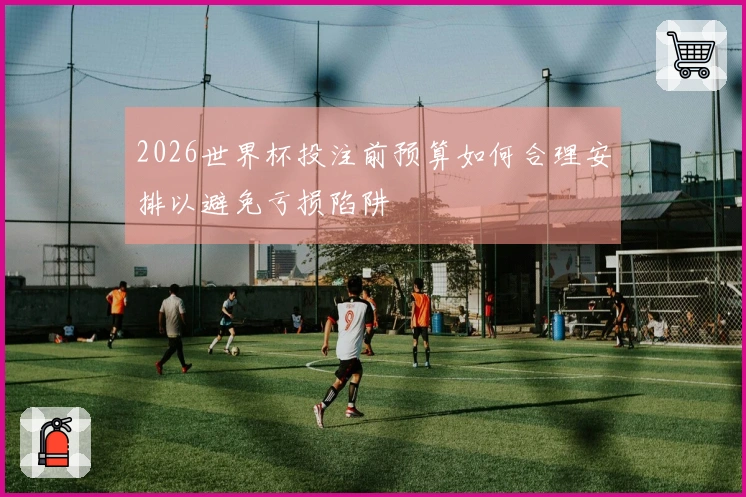 2026世界杯投注前预算如何合理安排以避免亏损陷阱