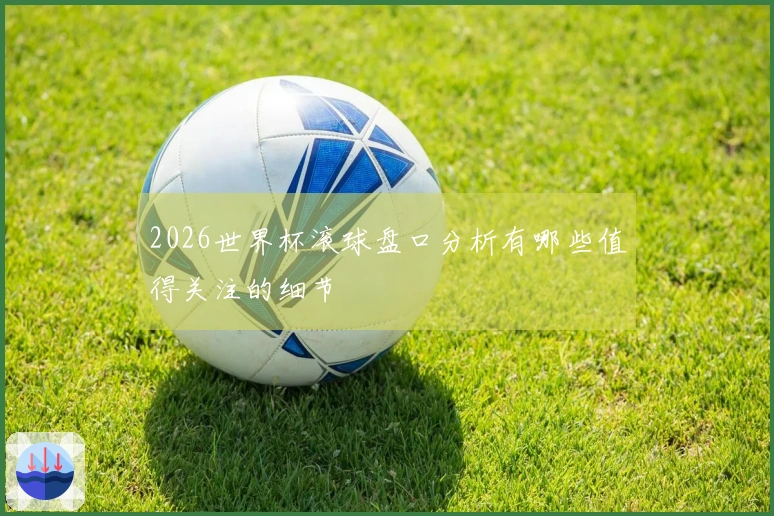 2026世界杯滚球盘口分析有哪些值得关注的细节