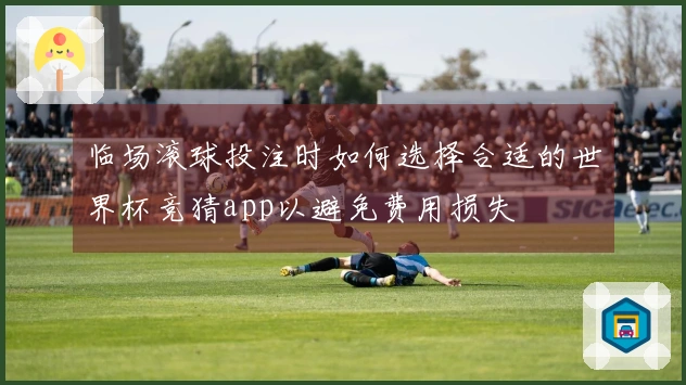 临场滚球投注时如何选择合适的世界杯竞猜app以避免费用损失