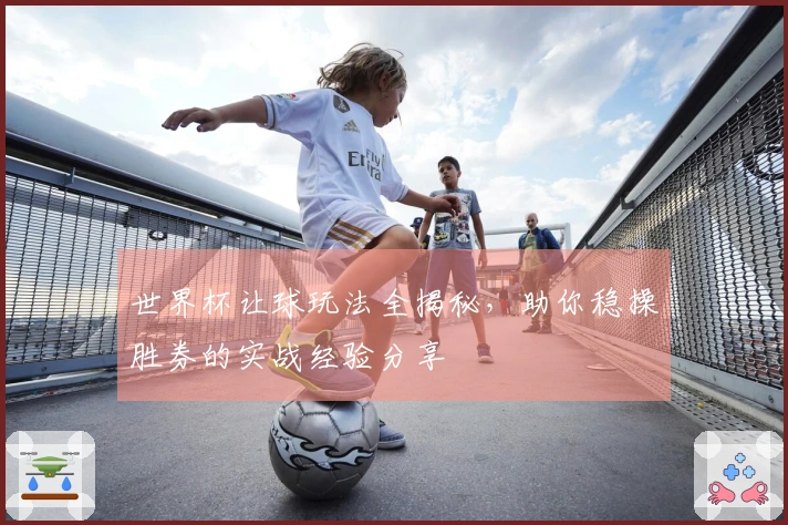 世界杯让球玩法全揭秘，助你稳操胜券的实战经验分享