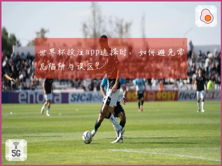 世界杯投注app选择时，如何避免常见陷阱与误区？