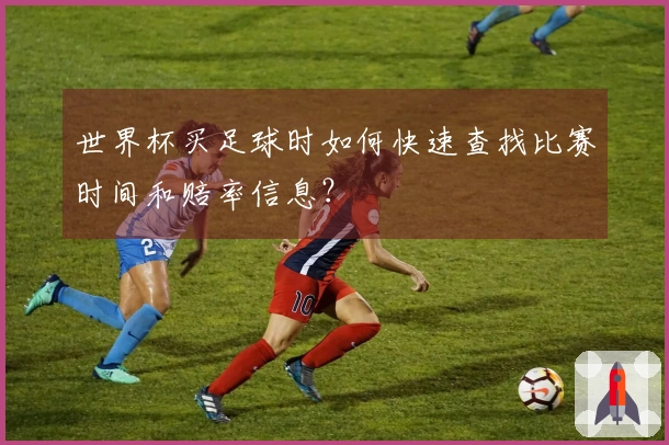 世界杯买足球时如何快速查找比赛时间和赔率信息？