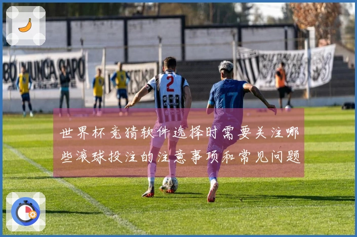 世界杯竞猜软件选择时需要关注哪些滚球投注的注意事项和常见问题