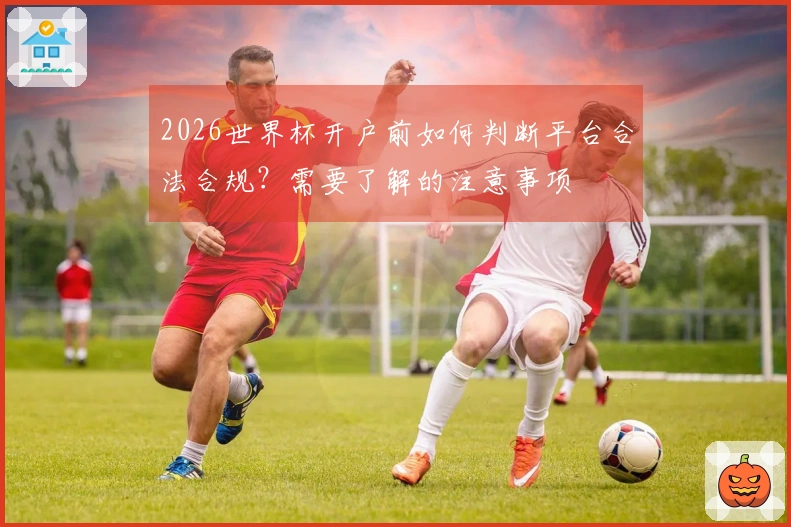 2026世界杯开户前如何判断平台合法合规？需要了解的注意事项